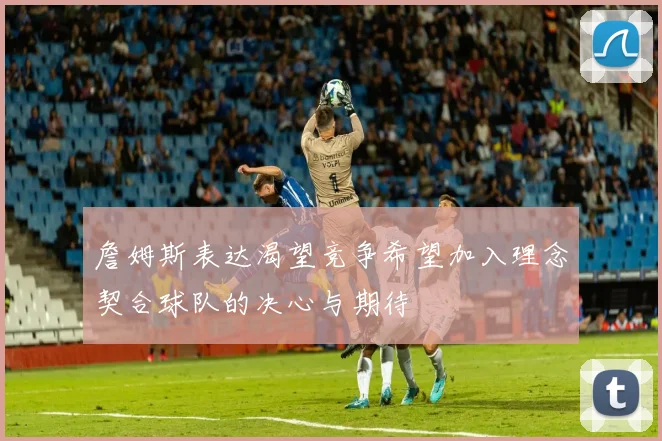 詹姆斯表达渴望竞争希望加入理念契合球队的决心与期待