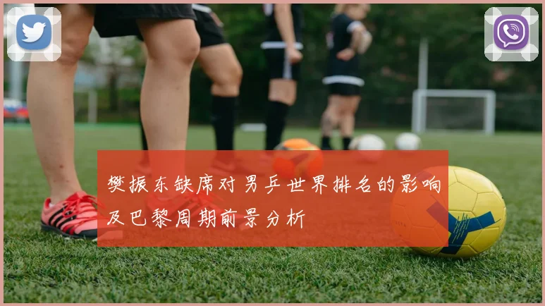 樊振东缺席对男乒世界排名的影响及巴黎周期前景分析