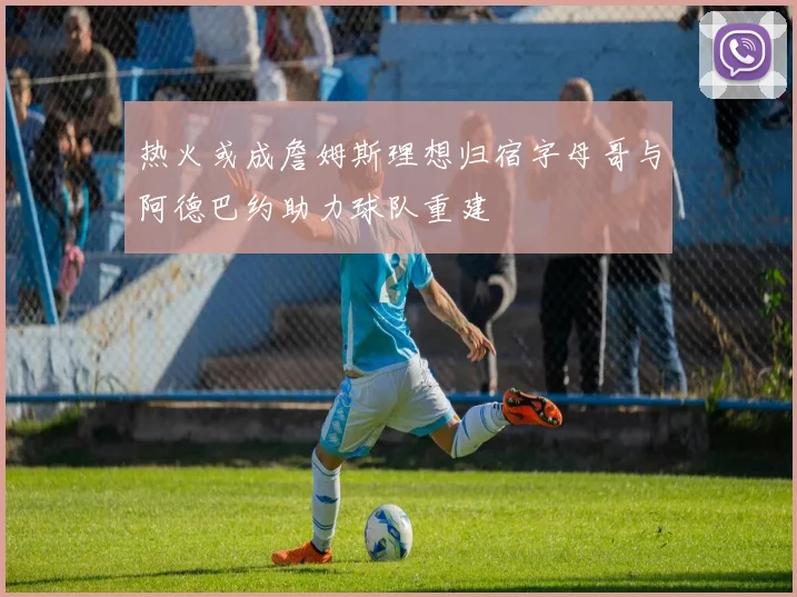 热火或成詹姆斯理想归宿字母哥与阿德巴约助力球队重建