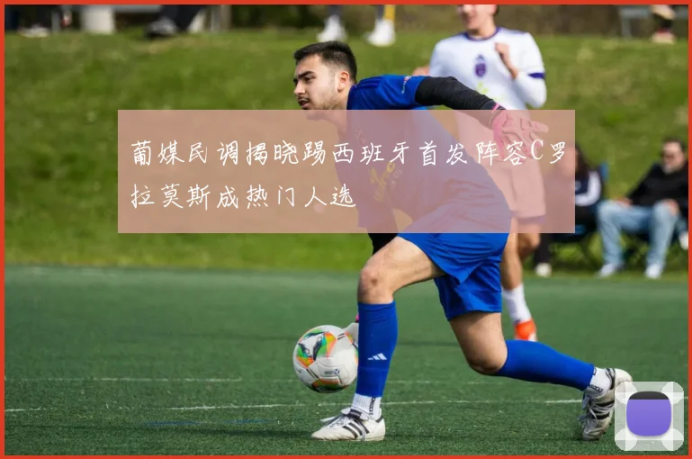 葡媒民调揭晓踢西班牙首发阵容C罗拉莫斯成热门人选