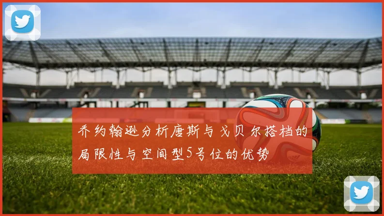 乔约翰逊分析唐斯与戈贝尔搭档的局限性与空间型5号位的优势