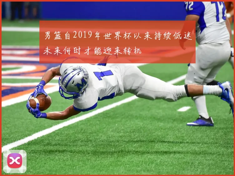 男篮自2019年世界杯以来持续低迷未来何时才能迎来转机