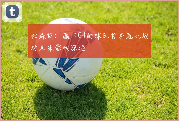 帕森斯：赢下G4的球队将夺冠此战对未来影响深远