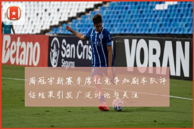 周冠宇新赛季席位竞争加剧车队评估结果引发广泛讨论与关注