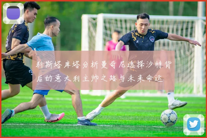 科斯塔库塔分析曼奇尼选择沙特背后的意大利主帅之路与未来命运