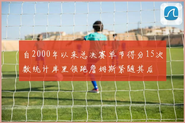 自2000年以来总决赛单节得分15次数统计库里领跑詹姆斯紧随其后