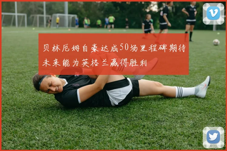 贝林厄姆自豪达成50场里程碑期待未来能为英格兰赢得胜利