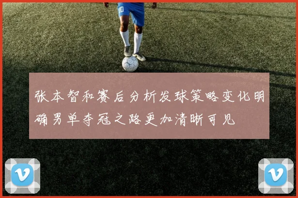 张本智和赛后分析发球策略变化明确男单夺冠之路更加清晰可见