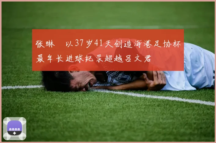 张琳芃以37岁41天创造海港足协杯最年长进球纪录超越吕文君