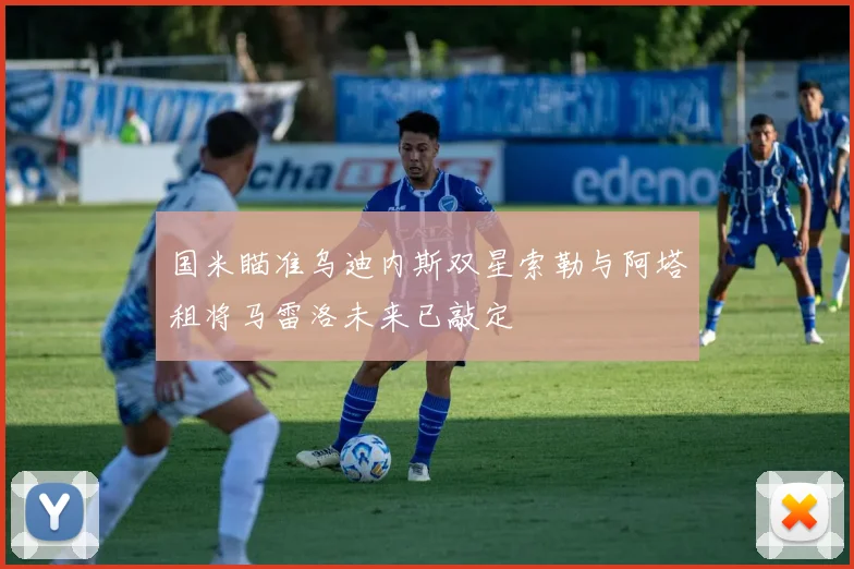 国米瞄准乌迪内斯双星索勒与阿塔租将马雷洛未来已敲定