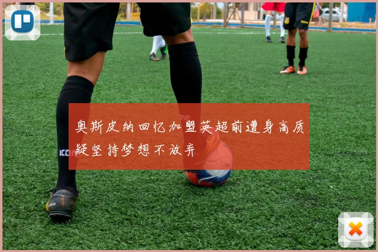 奥斯皮纳回忆加盟英超前遭身高质疑坚持梦想不放弃