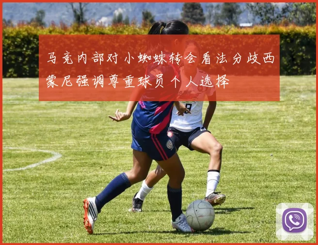 马竞内部对小蜘蛛转会看法分歧西蒙尼强调尊重球员个人选择
