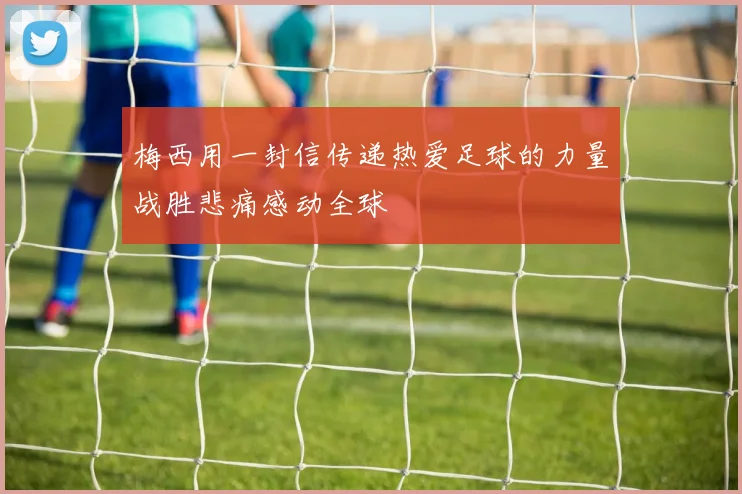 梅西用一封信传递热爱足球的力量战胜悲痛感动全球