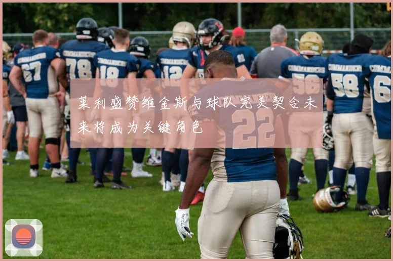 莱利盛赞维金斯与球队完美契合未来将成为关键角色