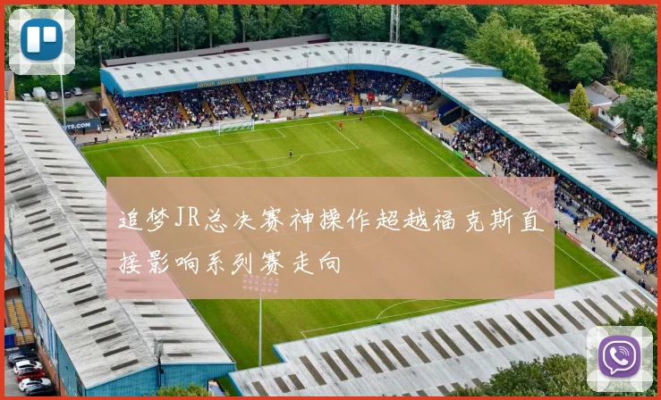 追梦JR总决赛神操作超越福克斯直接影响系列赛走向