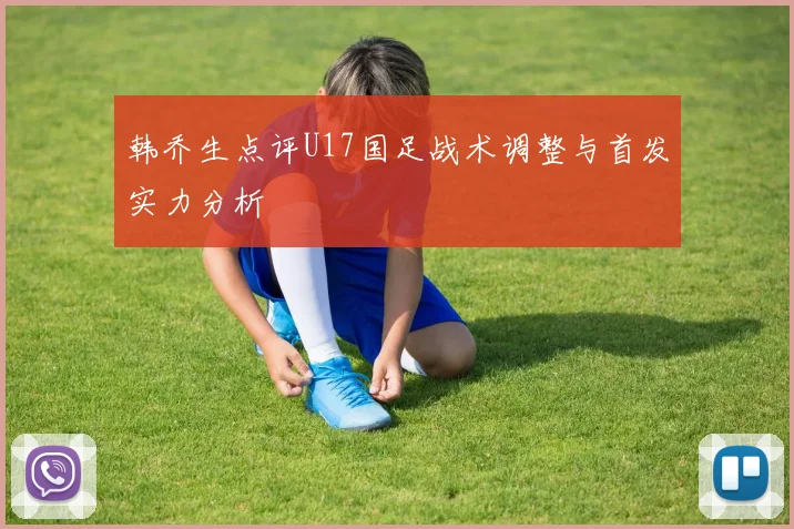 韩乔生点评U17国足战术调整与首发实力分析