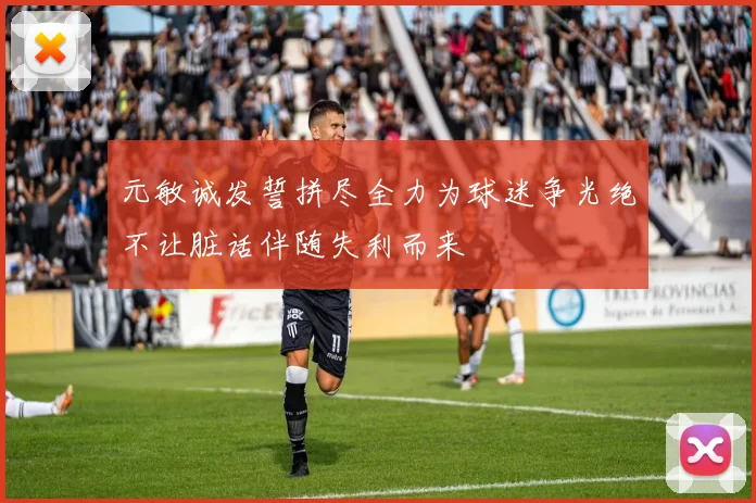 元敏诚发誓拼尽全力为球迷争光绝不让脏话伴随失利而来