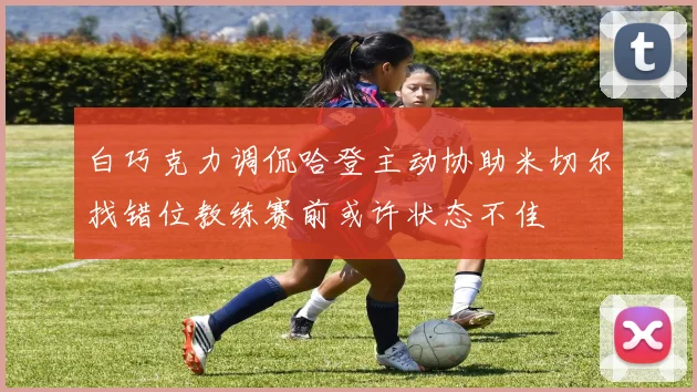 白巧克力调侃哈登主动协助米切尔找错位教练赛前或许状态不佳