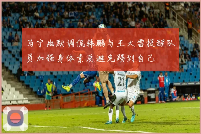 马宁幽默调侃韩鹏与王大雷提醒队员加强身体素质避免踢到自己