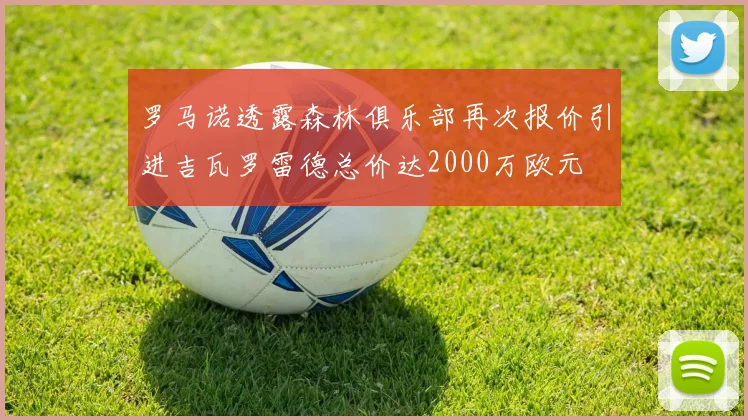 罗马诺透露森林俱乐部再次报价引进吉瓦罗雷德总价达2000万欧元