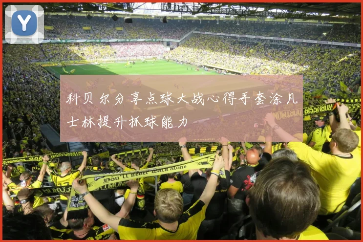 科贝尔分享点球大战心得手套涂凡士林提升抓球能力
